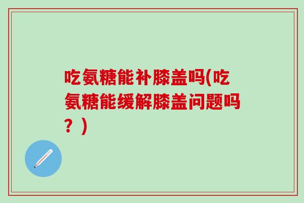 吃氨糖能补膝盖吗(吃氨糖能缓解膝盖问题吗？)