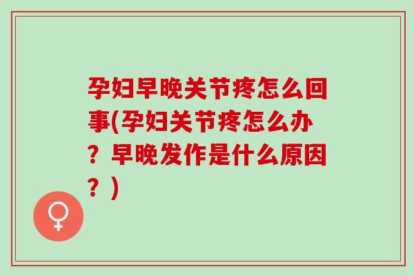孕妇早晚关节疼怎么回事(孕妇关节疼怎么办？早晚发作是什么原因？)