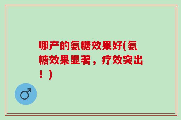 哪产的氨糖效果好(氨糖效果显著，疗效突出！)