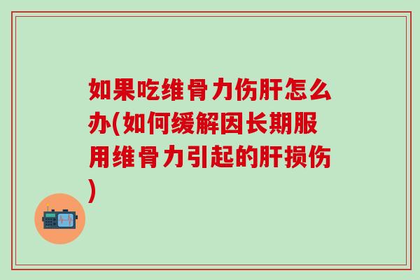 如果吃维骨力伤肝怎么办(如何缓解因长期服用维骨力引起的肝损伤)