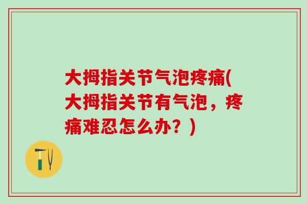 大拇指关节气泡疼痛(大拇指关节有气泡，疼痛难忍怎么办？)