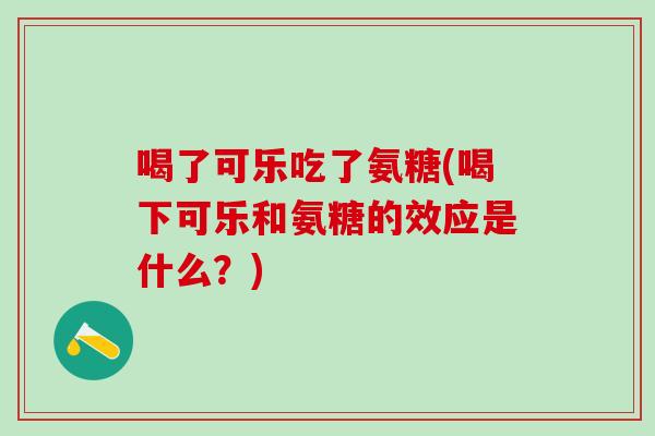 喝了可乐吃了氨糖(喝下可乐和氨糖的效应是什么？)