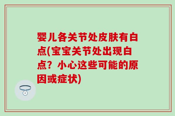 婴儿各关节处皮肤有白点(宝宝关节处出现白点？小心这些可能的原因或症状)