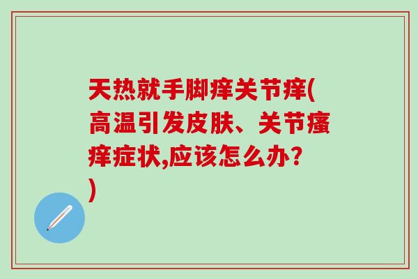 天热就手脚痒关节痒(高温引发皮肤、关节瘙痒症状,应该怎么办？)