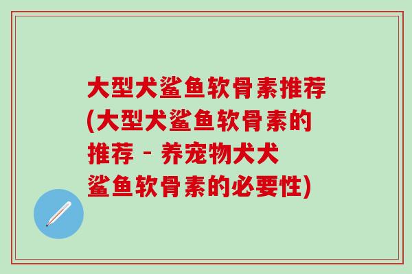 大型犬鲨鱼软骨素推荐(大型犬鲨鱼软骨素的推荐 - 养宠物犬犬鲨鱼软骨素的必要性)