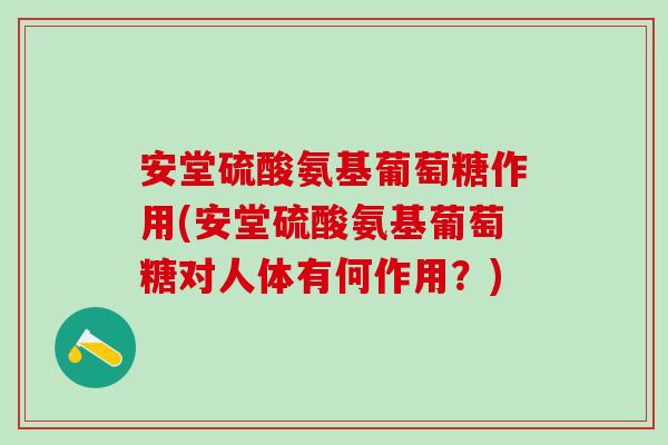 安堂硫酸氨基葡萄糖作用(安堂硫酸氨基葡萄糖对人体有何作用？)