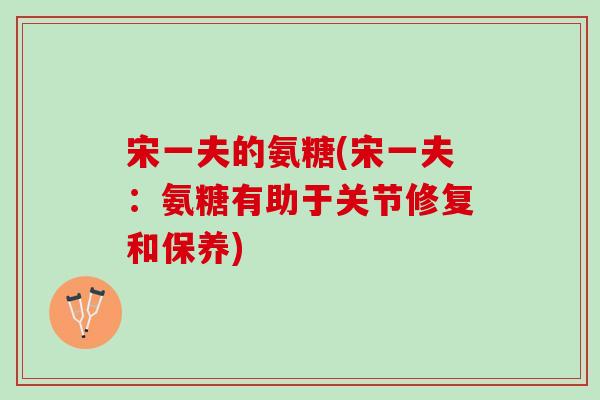 宋一夫的氨糖(宋一夫：氨糖有助于关节修复和保养)