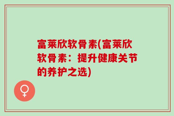 富莱欣软骨素(富莱欣软骨素：提升健康关节的养护之选)