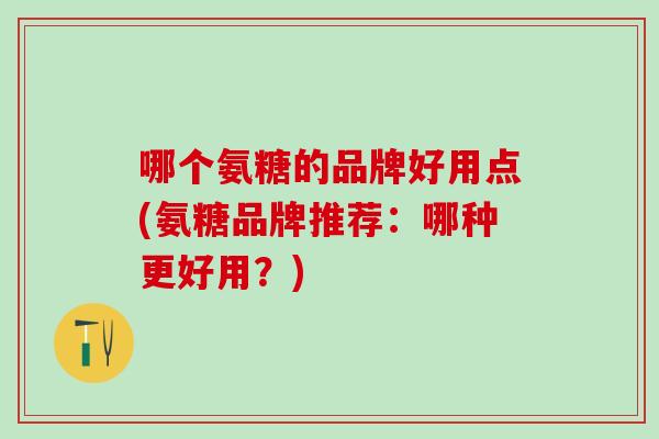 哪个氨糖的品牌好用点(氨糖品牌推荐：哪种更好用？)