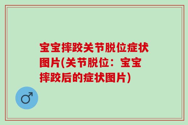 宝宝摔跤关节脱位症状图片(关节脱位：宝宝摔跤后的症状图片)