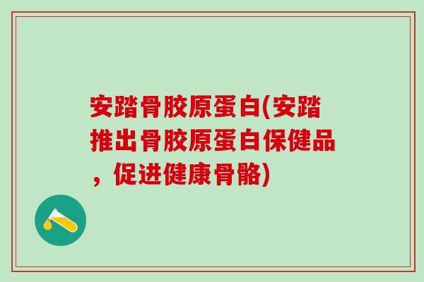 安踏骨胶原蛋白(安踏推出骨胶原蛋白保健品，促进健康骨骼)