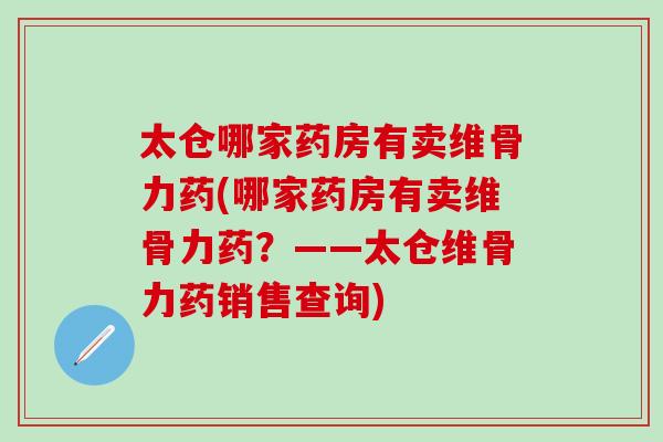 太仓哪家药房有卖维骨力药(哪家药房有卖维骨力药？——太仓维骨力药销售查询)