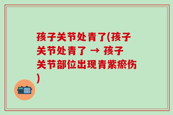 孩子关节处青了(孩子关节处青了 → 孩子关节部位出现青紫瘀伤)
