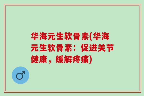 华海元生软骨素(华海元生软骨素：促进关节健康，缓解疼痛)