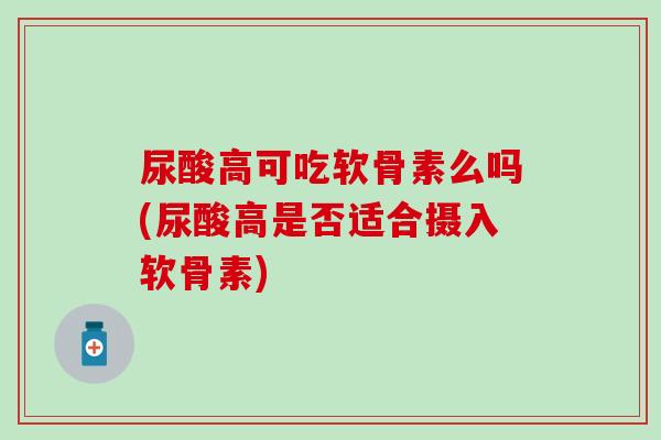 尿酸高可吃软骨素么吗(尿酸高是否适合摄入软骨素)