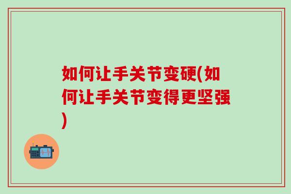 如何让手关节变硬(如何让手关节变得更坚强) 如何让手关节变硬(如何让手关节变得更坚强)