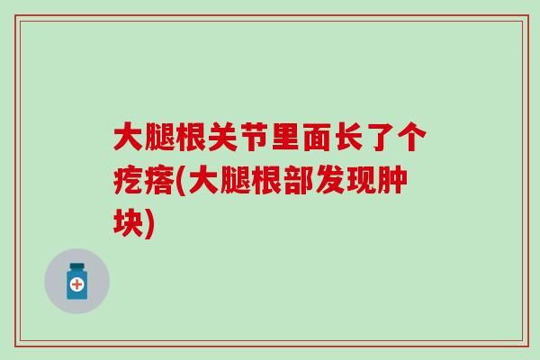 大腿根关节里面长了个疙瘩(大腿根部发现肿块) 大腿根关节里面长了个疙瘩(大腿根部发现肿块)