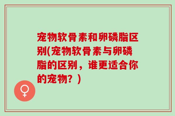 宠物软骨素和卵磷脂区别(宠物软骨素与卵磷脂的区别，谁更适合你的宠物？)