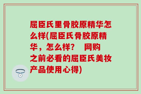 屈臣氏里骨胶原精华怎么样(屈臣氏骨胶原精华，怎么样？  网购之前必看的屈臣氏美妆产品使用心得)