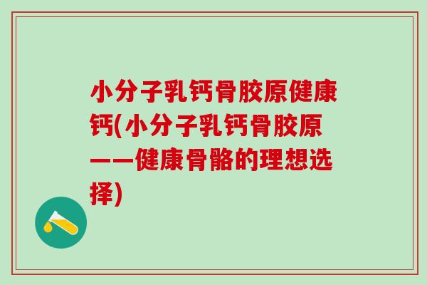 小分子乳钙骨胶原健康钙(小分子乳钙骨胶原——健康骨骼的理想选择)