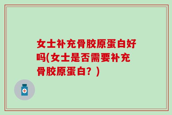 女士补充骨胶原蛋白好吗(女士是否需要补充骨胶原蛋白？)