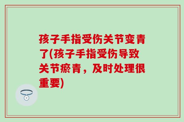 孩子手指受伤关节变青了(孩子手指受伤导致关节瘀青，及时处理很重要)