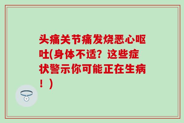 头痛关节痛发烧恶心呕吐(身体不适？这些症状警示你可能正在生病！)