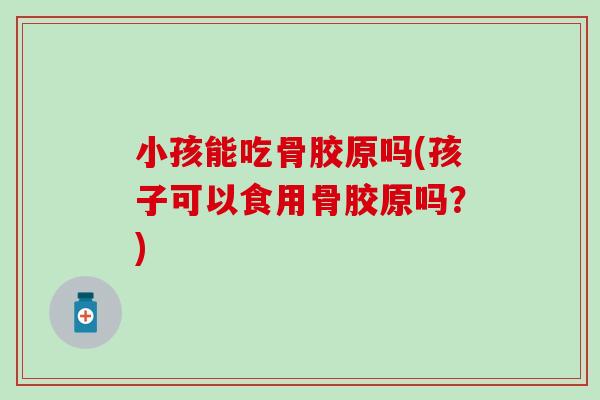 小孩能吃骨胶原吗(孩子可以食用骨胶原吗？)