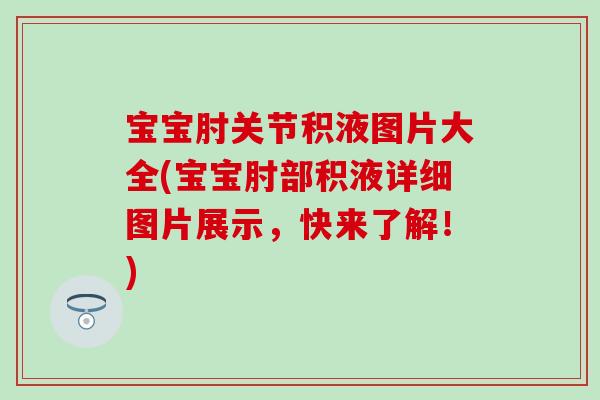 宝宝肘关节积液图片大全(宝宝肘部积液详细图片展示，快来了解！)