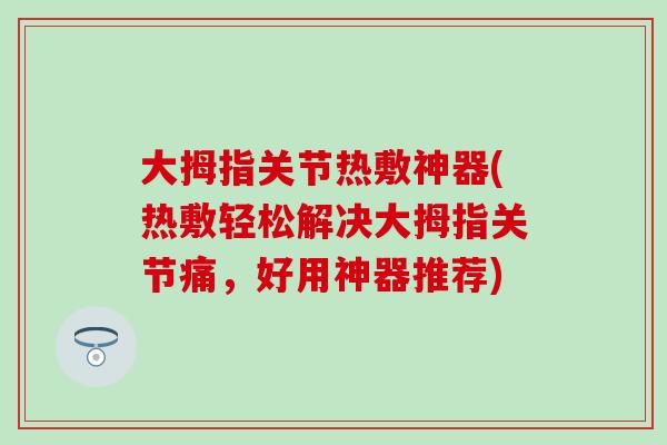 大拇指关节热敷神器(热敷轻松解决大拇指关节痛，好用神器推荐)
