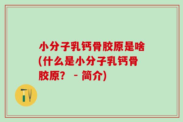 小分子乳钙骨胶原是啥(什么是小分子乳钙骨胶原？ - 简介)