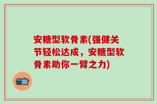 安糖型软骨素(强健关节轻松达成,安糖型软骨素助你一臂之力) 安糖型软骨素(强健关节轻松达成,安糖型软骨素助你一臂之力)