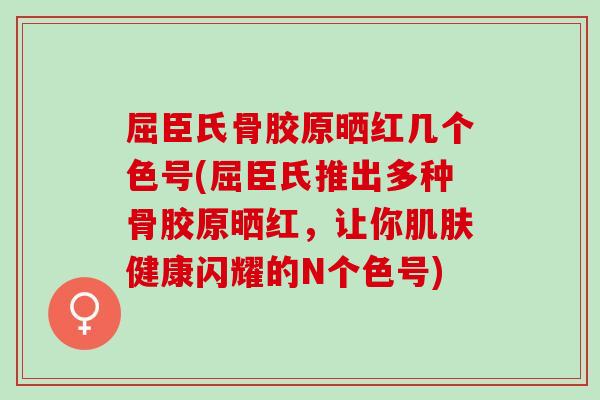 屈臣氏骨胶原晒红几个色号(屈臣氏推出多种骨胶原晒红，让你肌肤健康闪耀的N个色号)