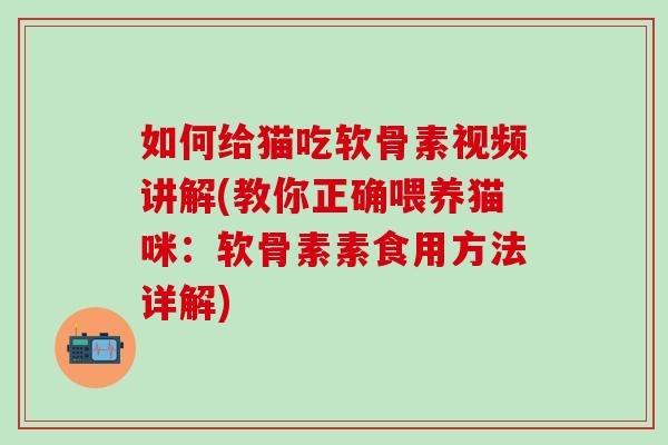 如何给猫吃软骨素视频讲解(教你正确喂养猫咪：软骨素素食用方法详解)