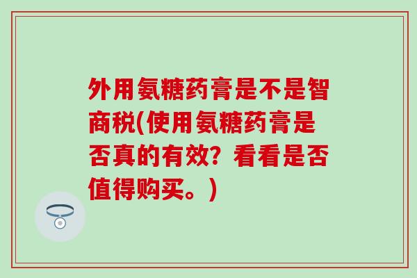 外用氨糖药膏是不是智商税(使用氨糖药膏是否真的有效？看看是否值得购买。)