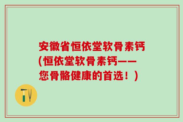 安徽省恒依堂软骨素钙(恒依堂软骨素钙——您骨骼健康的首选！)
