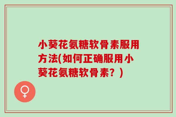 小葵花氨糖软骨素服用方法(如何正确服用小葵花氨糖软骨素？)