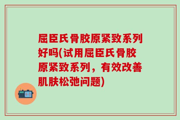 屈臣氏骨胶原紧致系列好吗(试用屈臣氏骨胶原紧致系列,有效改善松弛问题) 屈臣氏骨胶原紧致系列好吗(试用屈臣氏骨胶原紧致系列,有效改善松弛问题)