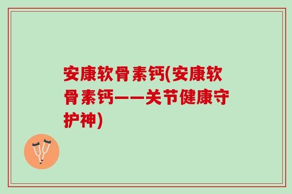 安康软骨素钙(安康软骨素钙——关节健康守护神)