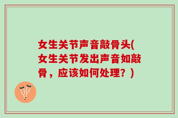 女生关节声音敲骨头(女生关节发出声音如敲骨，应该如何处理？)