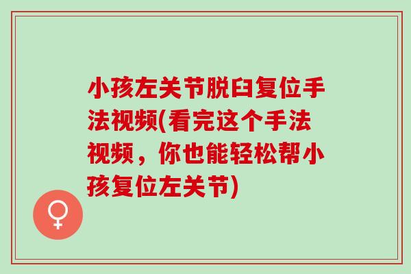 小孩左关节脱臼复位手法视频(看完这个手法视频，你也能轻松帮小孩复位左关节)