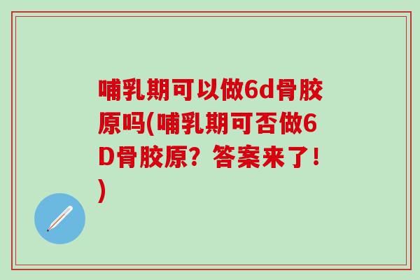 哺乳期可以做6d骨胶原吗(哺乳期可否做6D骨胶原？答案来了！)