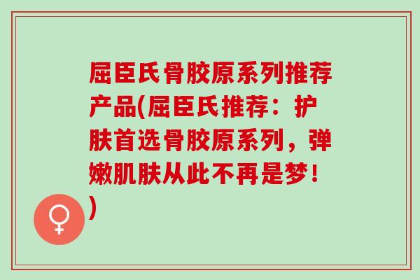 屈臣氏骨胶原系列推荐产品(屈臣氏推荐：护肤首选骨胶原系列，弹嫩肌肤从此不再是梦！)