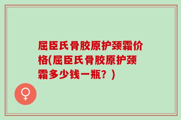 屈臣氏骨胶原护颈霜价格(屈臣氏骨胶原护颈霜多少钱一瓶？)