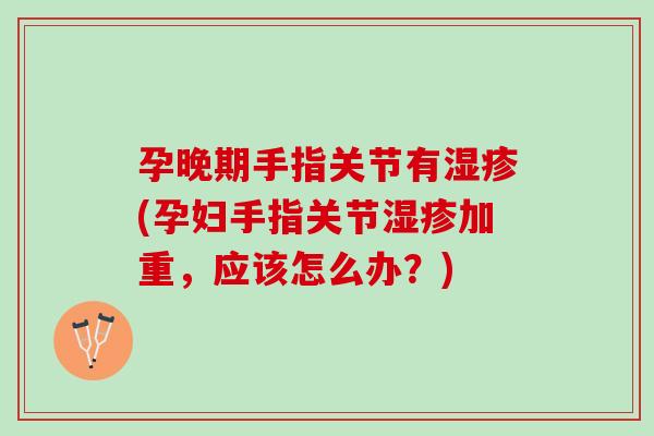 孕晚期手指关节有湿疹(孕妇手指关节湿疹加重，应该怎么办？)