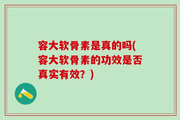 容大软骨素是真的吗(容大软骨素的功效是否真实有效？)