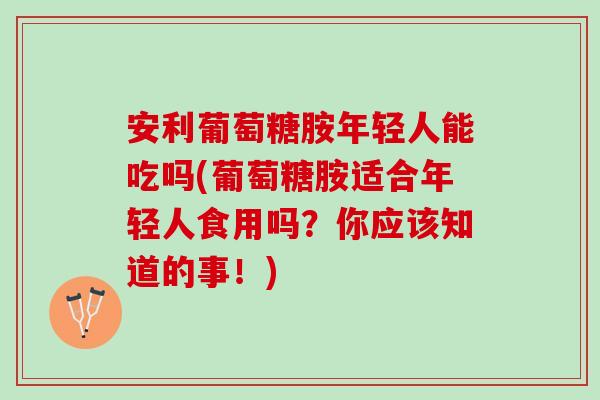 安利葡萄糖胺年轻人能吃吗(葡萄糖胺适合年轻人食用吗？你应该知道的事！)
