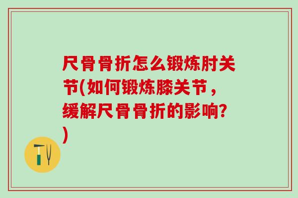 尺骨骨折怎么锻炼肘关节(如何锻炼膝关节，缓解尺骨骨折的影响？)