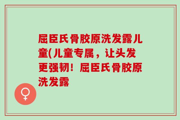 屈臣氏骨胶原洗发露儿童(儿童专属，让头发更强韧！屈臣氏骨胶原洗发露