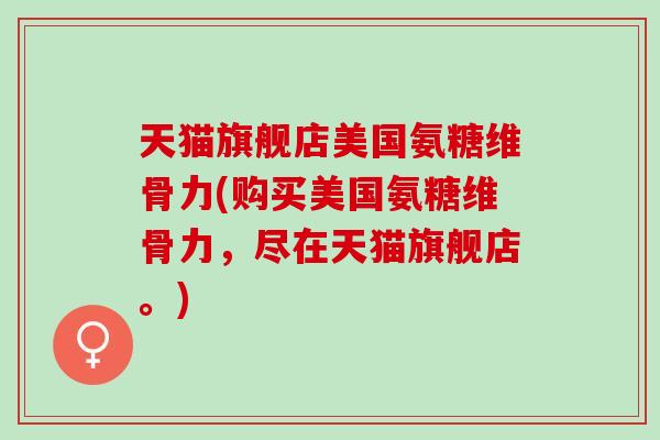 天猫旗舰店美国氨糖维骨力(购买美国氨糖维骨力，尽在天猫旗舰店。)